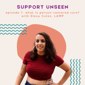 Image description: Graphic has a cream background. Purple header text reads: "SUPPORT UNSEEN." Below, orange subheader text reads: "episode 1: what is person-centered care? with Elena Colón, LAMP." Below is a photo of Elena in front of an orange circle next to teal squiggly lines.
