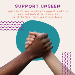 Image description: Graphic has a cream background. Purple header text reads: "SUPPORT UNSEEN." Below, orange subheader text reads: "episode 2: non-medical support and the medical industrial complex with Safiya, full-spectrum doula." Below is a photo of two hands, one white and one Black, which are clasped together in front of a teal circle next to purple squiggly lines.