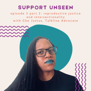 Image description: Graphic has a cream background. Purple header text reads: "SUPPORT UNSEEN." Below, orange subheader text reads: "episode 3 part 2: reproductive justice and intersectionality with Che Justus, Talkline Advocate." Below is a photo of Che in front of a teal circle next to purple squiggly lines.