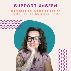 Image description: Graphic has a cream background. Purple header text reads: "SUPPORT UNSEEN." Below, orange subheader text reads: "introduction: where to begin? with Paulina Guerrero, PhD." Below is a photo of Paulina in front of a blue circle next to purple squiggly lines.